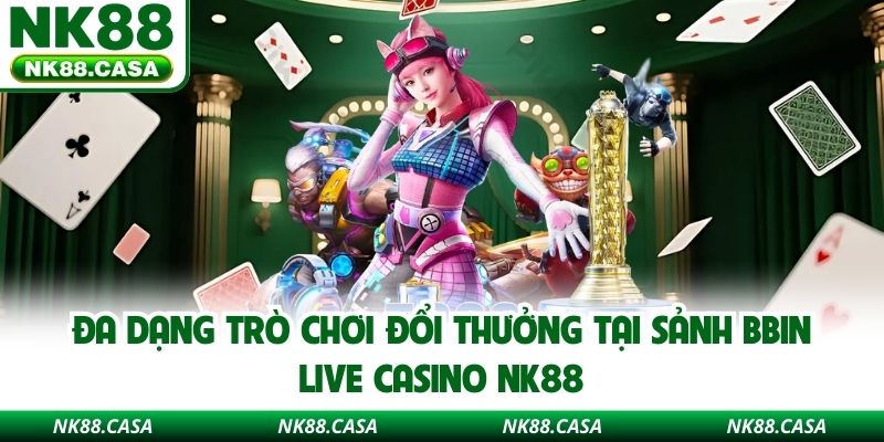 Đa dạng trò chơi đổi thưởng tại sảnh BBIN Live Casino NK88